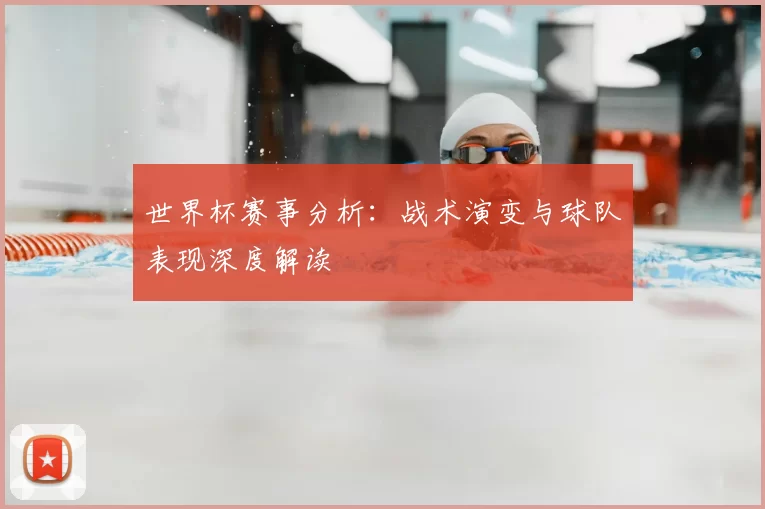 世界杯赛事分析:战术演变与球队表现深度解读