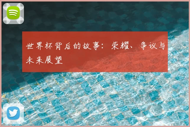 世界杯背后的故事：荣耀、争议与未来展望