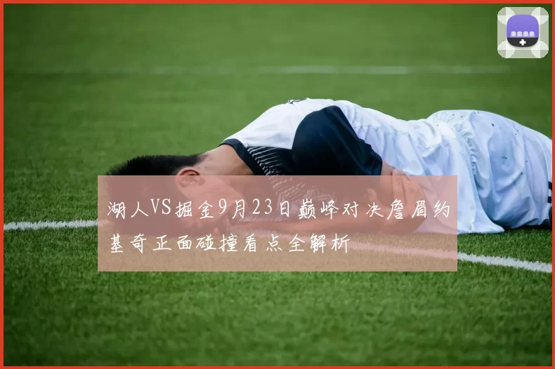 湖人VS掘金9月23日巅峰对决詹眉约基奇正面碰撞看点全解析