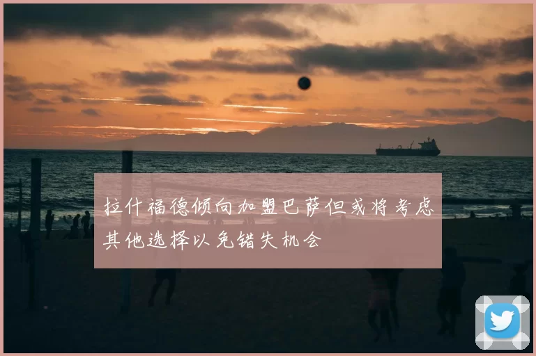 拉什福德倾向加盟巴萨但或将考虑其他选择以免错失机会