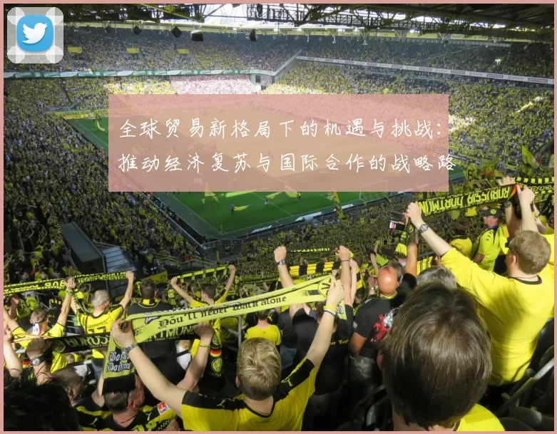 全球贸易新格局下的机遇与挑战:推动经济复苏与国际合作的战略路径
