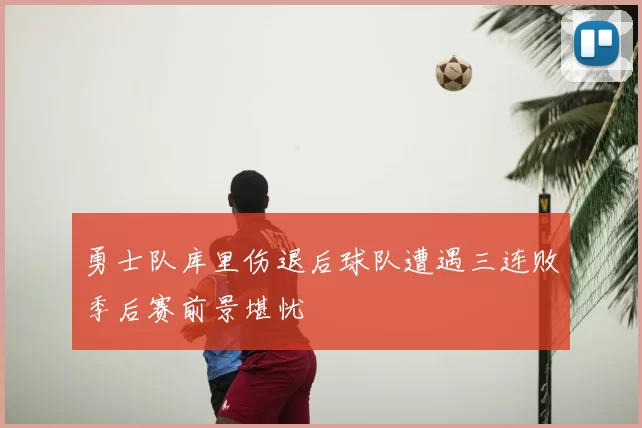 勇士队库里伤退后球队遭遇三连败季后赛前景堪忧