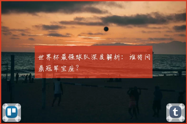 世界杯最强球队深度解析:谁将问鼎冠军宝座?