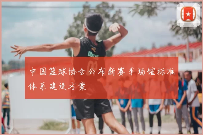 中国篮球协会公布新赛季场馆标准体系建设方案