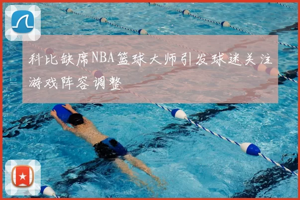 科比缺席NBA篮球大师引发球迷关注游戏阵容调整