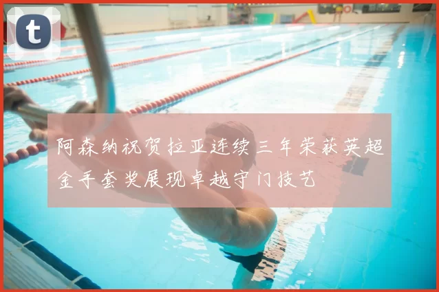 阿森纳祝贺拉亚连续三年荣获英超金手套奖展现卓越守门技艺