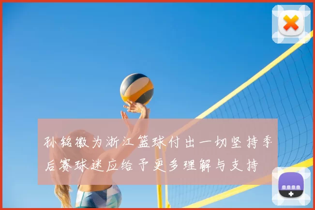 孙铭徽为浙江篮球付出一切坚持季后赛球迷应给予更多理解与支持