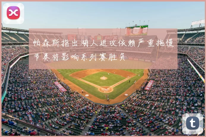 帕森斯指出湖人进攻依赖严重拖慢节奏将影响系列赛胜负