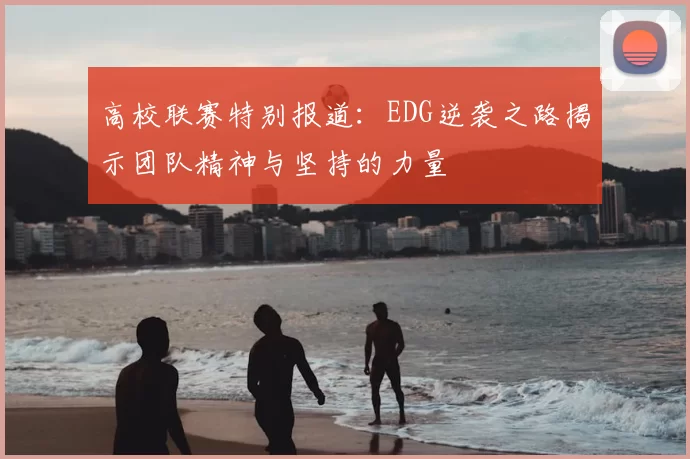 高校联赛特别报道:EDG逆袭之路揭示团队精神与坚持的力量