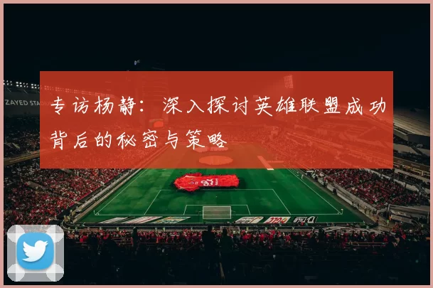 专访杨静:深入探讨英雄联盟成功背后的秘密与策略