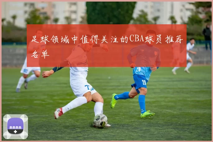 足球领域中值得关注的CBA球员推荐名单