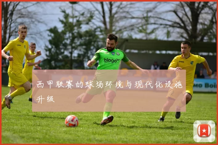 西甲联赛的球场环境与现代化设施升级